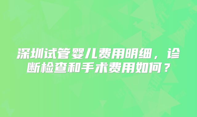 深圳试管婴儿费用明细,诊断检查和手术费用如何?