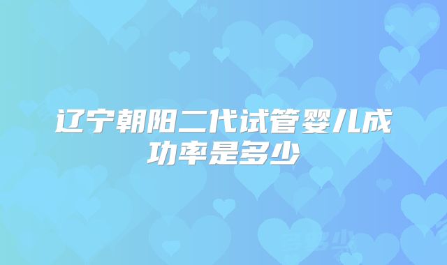 辽宁朝阳二代试管婴儿成功率是多少