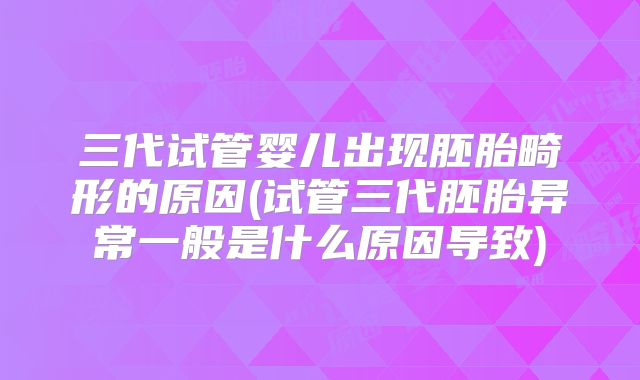 三代试管婴儿出现胚胎畸形的原因(试管三代胚胎异常一般是什么原因导致)
