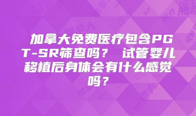 ‌加拿大免费医疗包含PGT-SR筛查吗？‌试管婴儿移植后身体会有什么感觉吗？