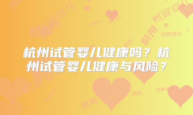杭州试管婴儿健康吗?杭州试管婴儿健康与风险?