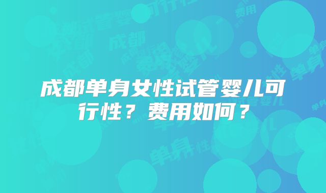 成都单身女性试管婴儿可行性?费用如何?
