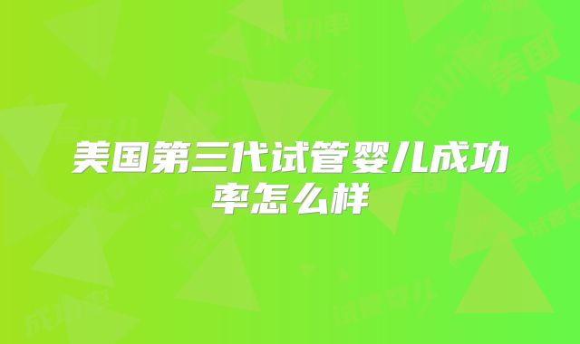 美国第三代试管婴儿成功率怎么样