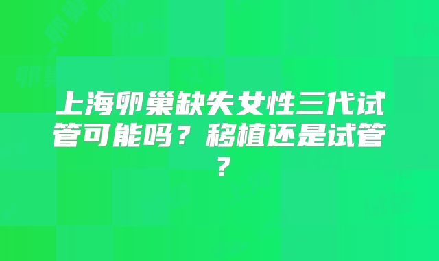 上海卵巢缺失女性三代试管可能吗？移植还是试管？