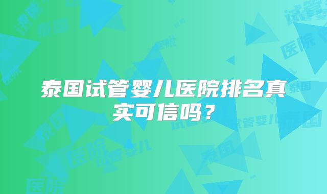 泰国试管婴儿医院排名真实可信吗?