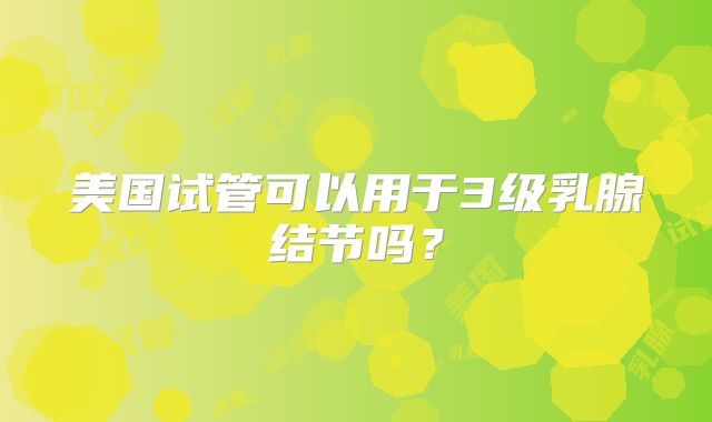美国试管可以用于3级乳腺结节吗?