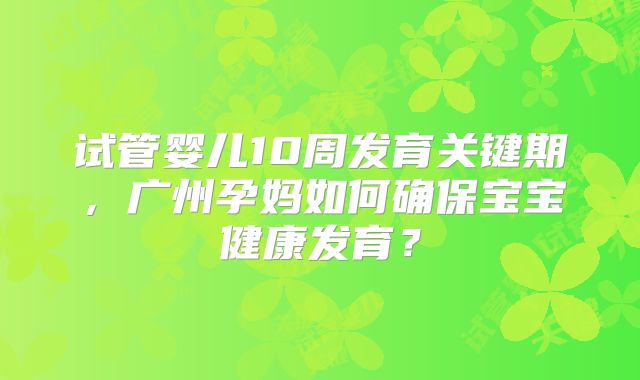 试管婴儿10周发育关键期,广州孕妈如何确保宝宝健康发育?