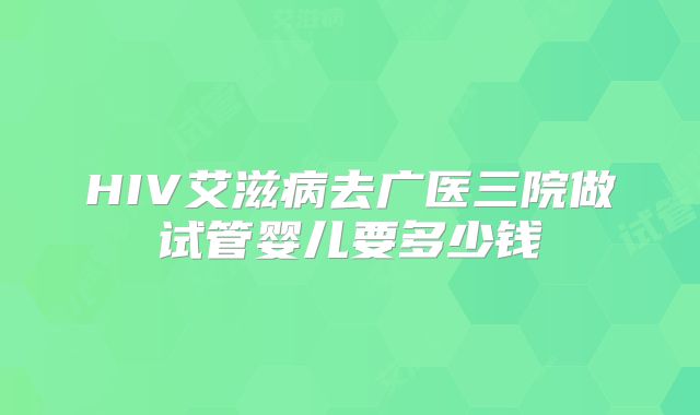 HIV艾滋病去广医三院做试管婴儿要多少钱