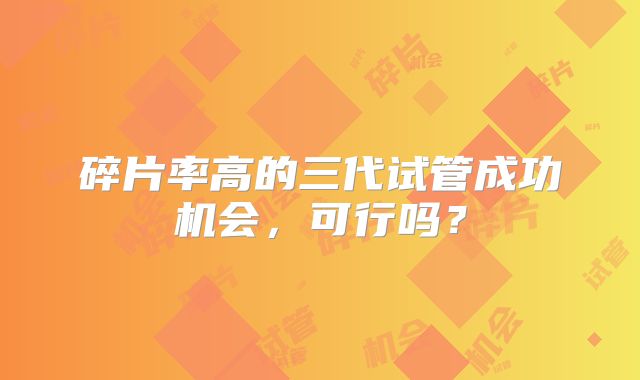 碎片率高的三代试管成功机会，可行吗？