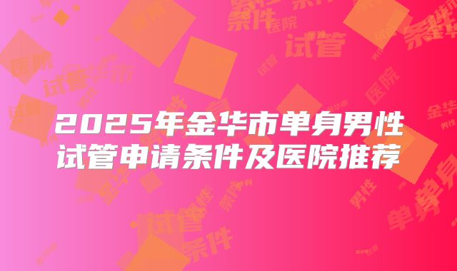 2025年金华市单身男性试管申请条件及医院推荐