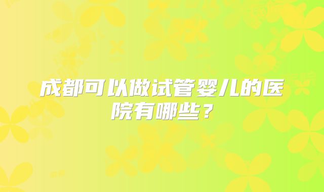 成都可以做试管婴儿的医院有哪些？
