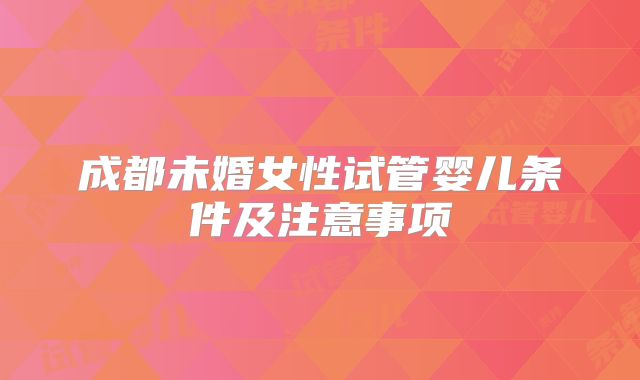 成都未婚女性试管婴儿条件及注意事项