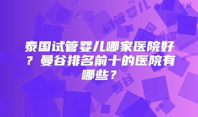 泰国试管婴儿哪家医院好?曼谷排名前十的医院有哪些?