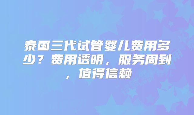 泰国三代试管婴儿费用多少?费用透明,服务周到,值得信赖