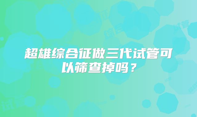 超雄综合征做三代试管可以筛查掉吗？