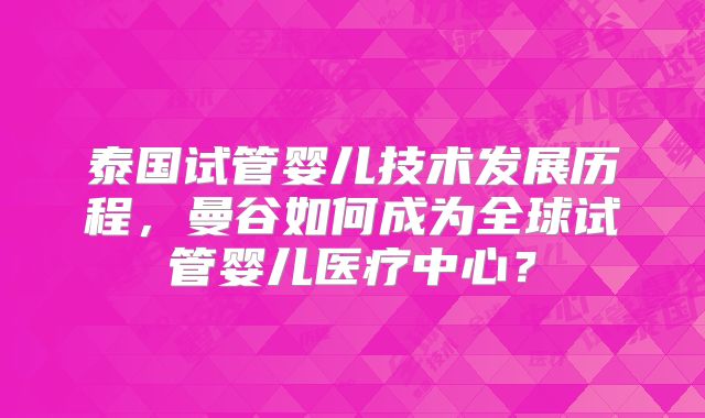 泰国试管婴儿技术发展历程,曼谷如何成为全球试管婴儿医疗中心?