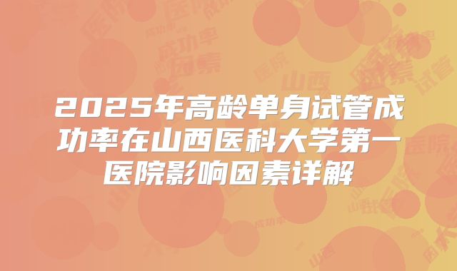 2025年高龄单身试管成功率在山西医科大学第一医院影响因素详解