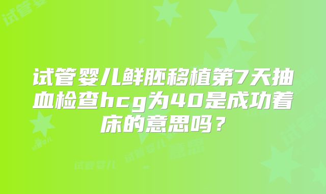试管婴儿鲜胚移植第7天抽血检查hcg为40是成功着床的意思吗?