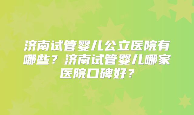 济南试管婴儿公立医院有哪些?济南试管婴儿哪家医院口碑好?