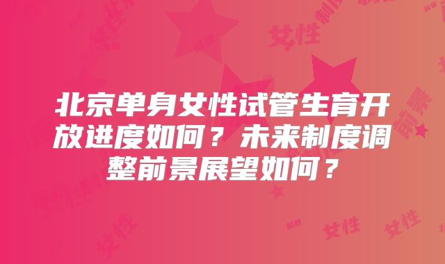 北京单身女性试管生育开放进度如何？未来制度调整前景展望如何？