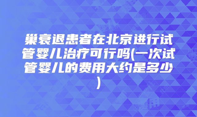 巢衰退患者在北京进行试管婴儿治疗可行吗(一次试管婴儿的费用大约是多少)