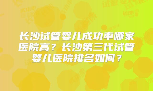 长沙试管婴儿成功率哪家医院高?长沙第三代试管婴儿医院排名如何?