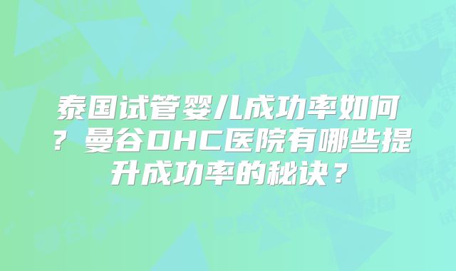 泰国试管婴儿成功率如何？曼谷DHC医院有哪些提升成功率的秘诀？