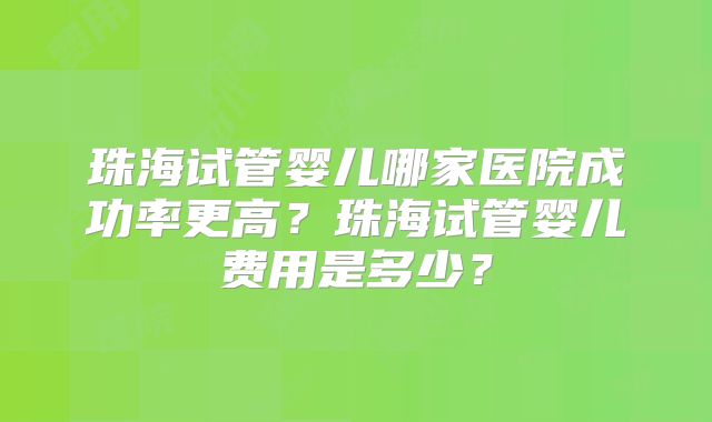 珠海试管婴儿哪家医院成功率更高？珠海试管婴儿费用是多少？