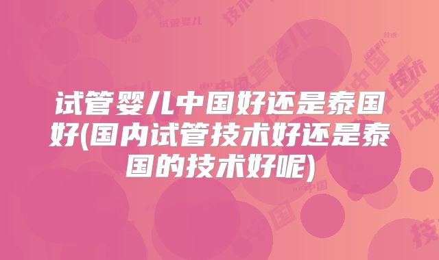 试管婴儿中国好还是泰国好(国内试管技术好还是泰国的技术好呢)