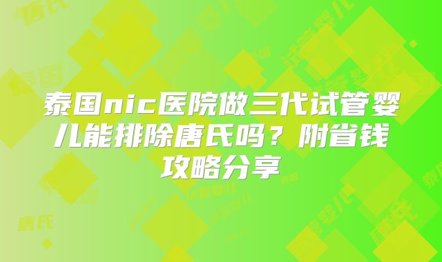 泰国nic医院做三代试管婴儿能排除唐氏吗?附省钱攻略分享