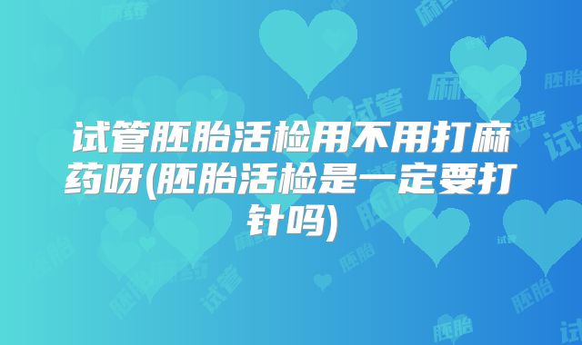 试管胚胎活检用不用打麻药呀(胚胎活检是一定要打针吗)