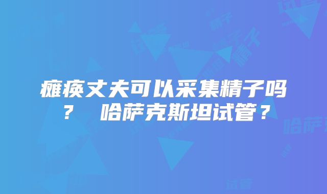 瘫痪丈夫可以采集精子吗？ 哈萨克斯坦试管？