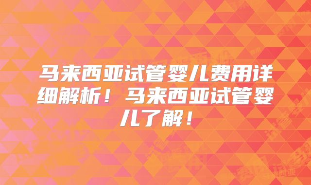 马来西亚试管婴儿费用详细解析!马来西亚试管婴儿了解!