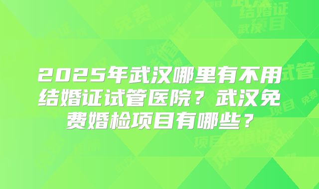 2025年武汉哪里有不用结婚证试管医院？武汉免费婚检项目有哪些？