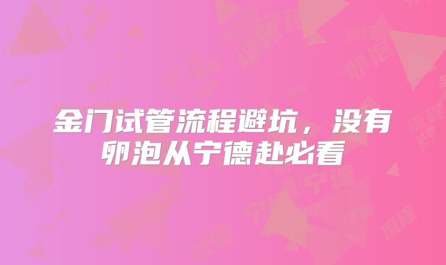 金门试管流程避坑，没有卵泡从宁德赴必看