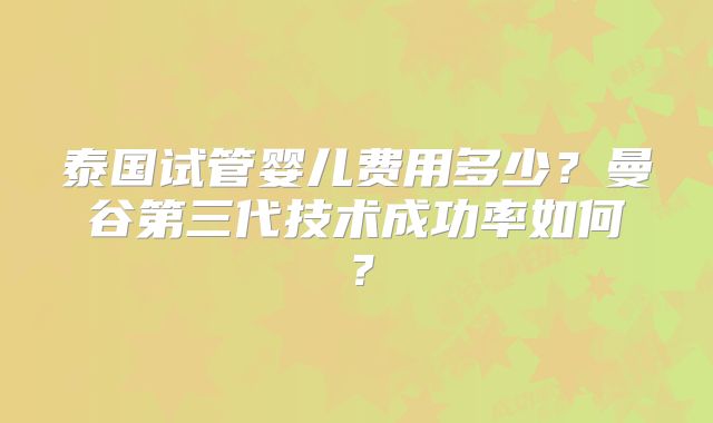 泰国试管婴儿费用多少?曼谷第三代技术成功率如何?