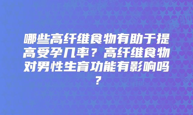 哪些高纤维食物有助于提高受孕几率?高纤维食物对男性生育功能有影响吗?