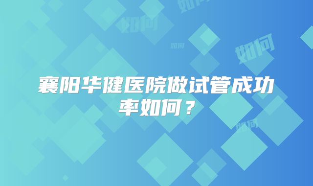 襄阳华健医院做试管成功率如何？