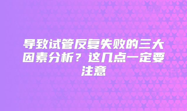 导致试管反复失败的三大因素分析?这几点一定要注意