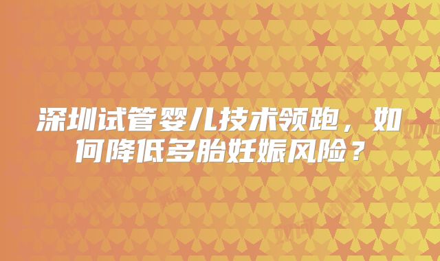 深圳试管婴儿技术领跑，如何降低多胎妊娠风险？