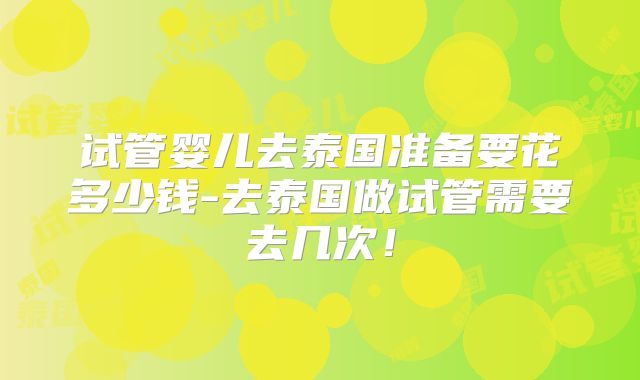 试管婴儿去泰国准备要花多少钱-去泰国做试管需要去几次！