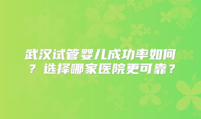 武汉试管婴儿成功率如何？选择哪家医院更可靠？