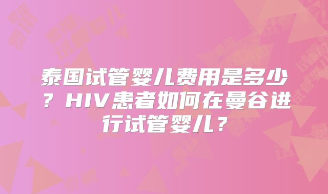 泰国试管婴儿费用是多少?HIV患者如何在曼谷进行试管婴儿?