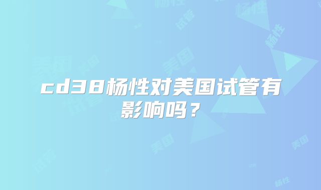 cd38杨性对美国试管有影响吗？