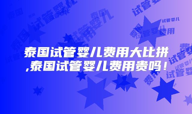 泰国试管婴儿费用大比拼,泰国试管婴儿费用贵吗!