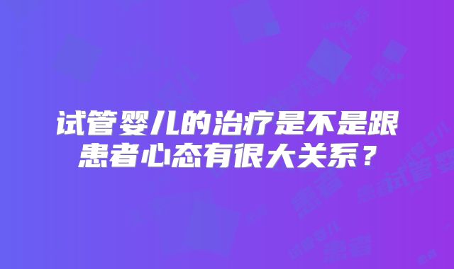 试管婴儿的治疗是不是跟患者心态有很大关系？