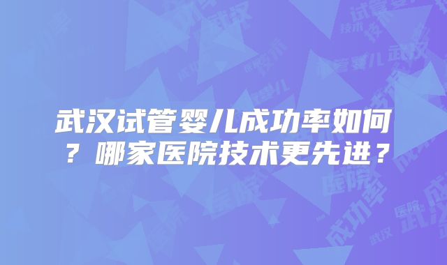 武汉试管婴儿成功率如何?哪家医院技术更先进?