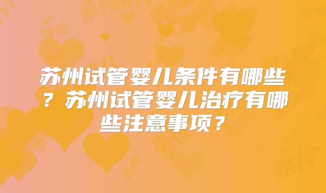 苏州试管婴儿条件有哪些?苏州试管婴儿治疗有哪些注意事项?