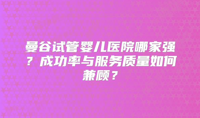 曼谷试管婴儿医院哪家强?成功率与服务质量如何兼顾?