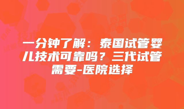 一分钟了解：泰国试管婴儿技术可靠吗？三代试管需要-医院选择